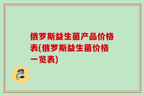 俄罗斯益生菌产品价格表(俄罗斯益生菌价格一览表)