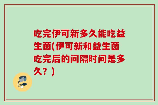 吃完伊可新多久能吃益生菌(伊可新和益生菌吃完后的间隔时间是多久?) 吃完伊可新多久能吃益生菌(伊可新和益生菌吃完后的间隔时间是多久?)