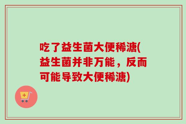 吃了益生菌大便稀溏(益生菌并非万能,反而可能导致大便稀溏) 吃了益生菌大便稀溏(益生菌并非万能,反而可能导致大便稀溏)