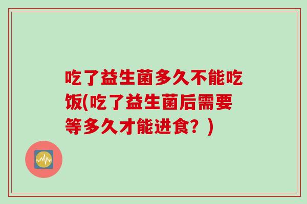 吃了益生菌多久不能吃饭(吃了益生菌后需要等多久才能进食？)