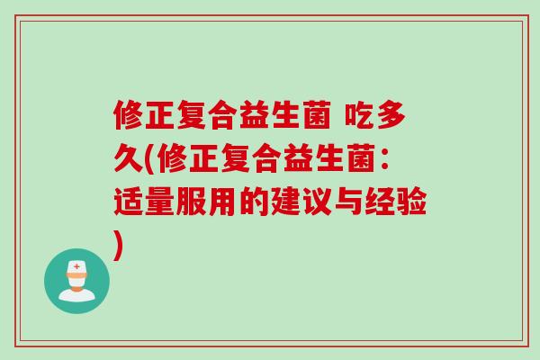 修正复合益生菌 吃多久(修正复合益生菌：适量服用的建议与经验)