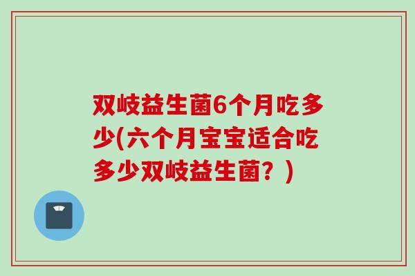 双岐益生菌6个月吃多少(六个月宝宝适合吃多少双岐益生菌?) 双岐益生菌6个月吃多少(六个月宝宝适合吃多少双岐益生菌?)