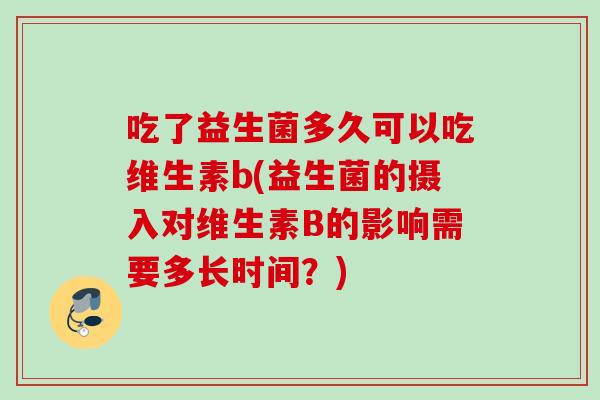 吃了益生菌多久可以吃维生素b(益生菌的摄入对维生素B的影响需要多长时间？)
