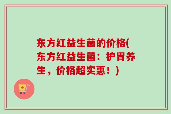东方红益生菌的价格(东方红益生菌：护胃养生，价格超实惠！)
