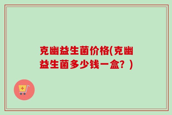 克幽益生菌价格(克幽益生菌多少钱一盒?) 克幽益生菌价格(克幽益生菌多少钱一盒?)