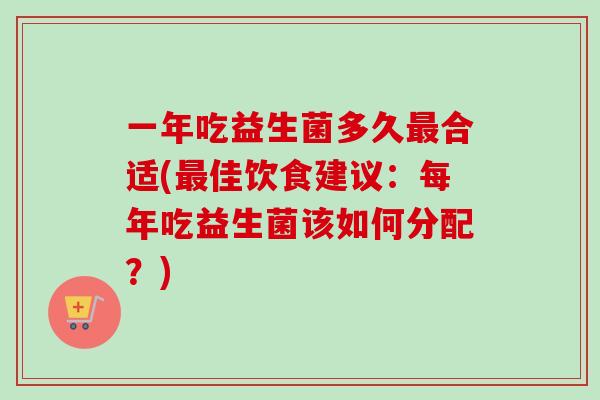 一年吃益生菌多久合适(佳饮食建议：每年吃益生菌该如何分配？)