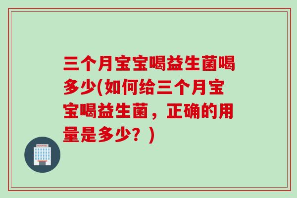 三个月宝宝喝益生菌喝多少(如何给三个月宝宝喝益生菌，正确的用量是多少？)