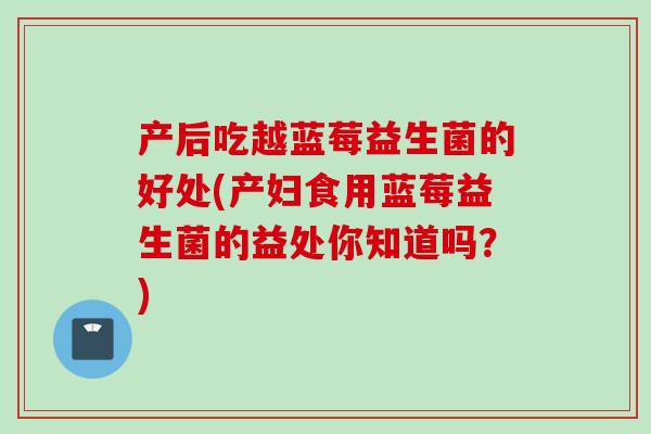 产后吃越蓝莓益生菌的好处(产妇食用蓝莓益生菌的益处你知道吗?) 产后吃越蓝莓益生菌的好处(产妇食用蓝莓益生菌的益处你知道吗?)