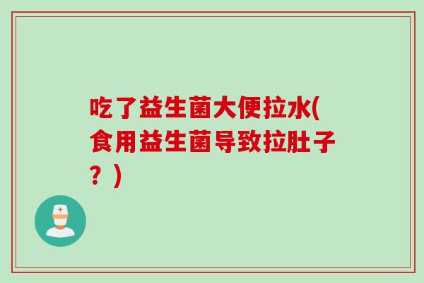 吃了益生菌大便拉水(食用益生菌导致拉肚子?) 吃了益生菌大便拉水(食用益生菌导致拉肚子?)