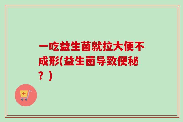 一吃益生菌就拉大便不成形(益生菌导致?) 一吃益生菌就拉大便不成形(益生菌导致?)