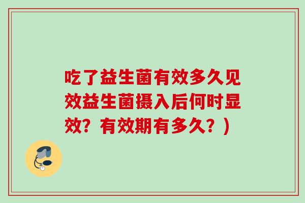 吃了益生菌有效多久见效益生菌摄入后何时显效？有效期有多久？)