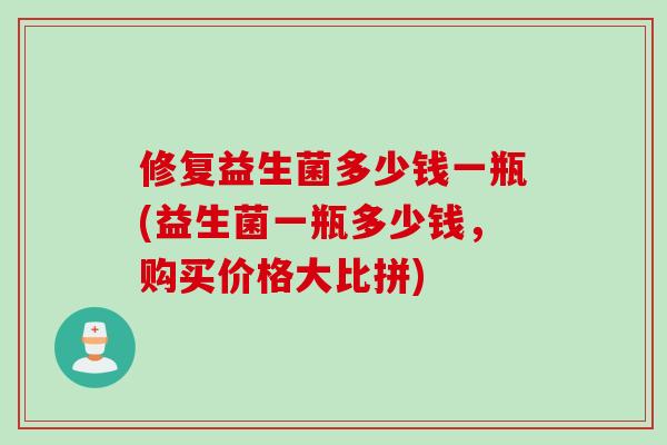 修复益生菌多少钱一瓶(益生菌一瓶多少钱,购买价格大比拼) 修复益生菌多少钱一瓶(益生菌一瓶多少钱,购买价格大比拼)