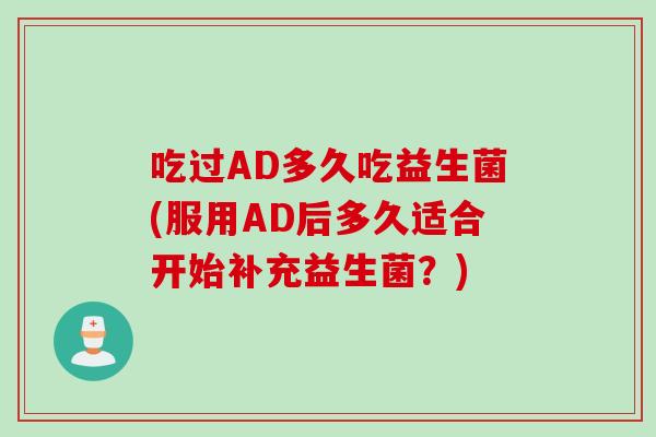 吃过AD多久吃益生菌(服用AD后多久适合开始补充益生菌?) 吃过AD多久吃益生菌(服用AD后多久适合开始补充益生菌?)