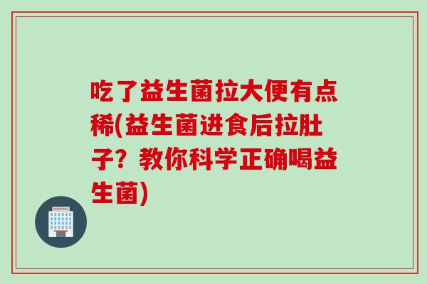 吃了益生菌拉大便有点稀(益生菌进食后拉肚子?教你科学正确喝益生菌) 吃了益生菌拉大便有点稀(益生菌进食后拉肚子?教你科学正确喝益生菌)