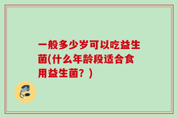 一般多少岁可以吃益生菌(什么年龄段适合食用益生菌？)