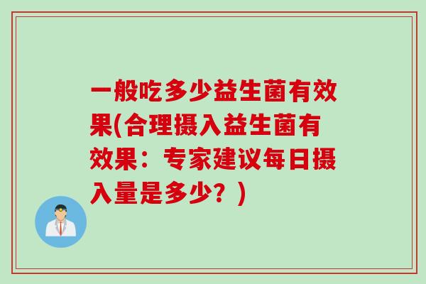 一般吃多少益生菌有效果(合理摄入益生菌有效果：专家建议每日摄入量是多少？)