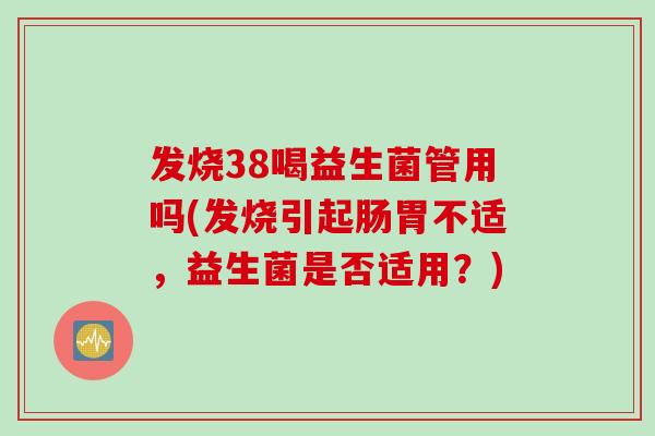 发烧38喝益生菌管用吗(发烧引起肠胃不适,益生菌是否适用?) 发烧38喝益生菌管用吗(发烧引起肠胃不适,益生菌是否适用?)