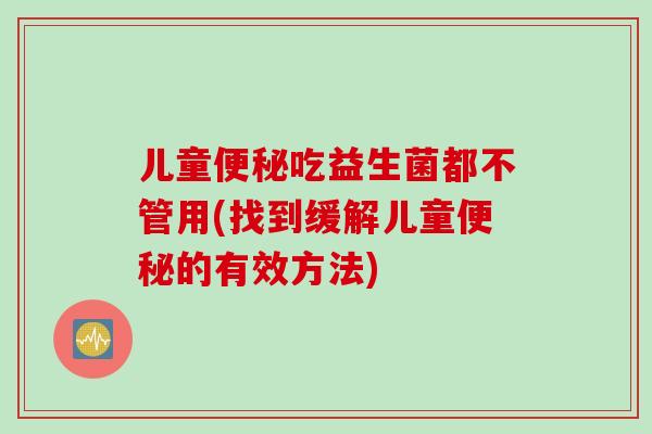儿童吃益生菌都不管用(找到缓解儿童的有效方法) 儿童吃益生菌都不管用(找到缓解儿童的有效方法)