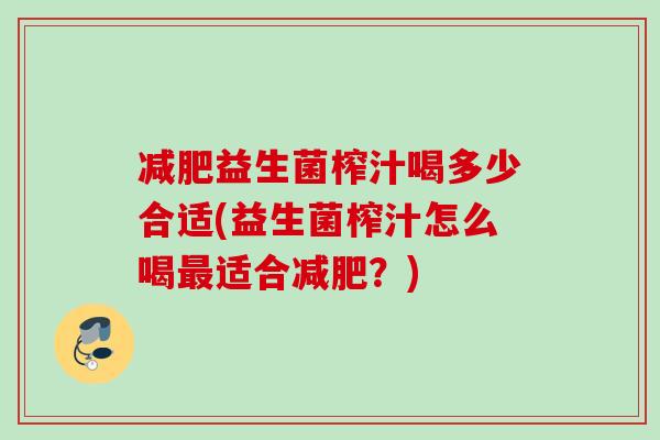 益生菌榨汁喝多少合适(益生菌榨汁怎么喝适合?) 益生菌榨汁喝多少合适(益生菌榨汁怎么喝适合?)