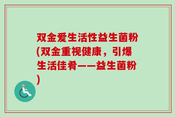 双金爱生活性益生菌粉(双金重视健康,引爆生活佳肴――益生菌粉) 双金爱生活性益生菌粉(双金重视健康,引爆生活佳肴――益生菌粉)