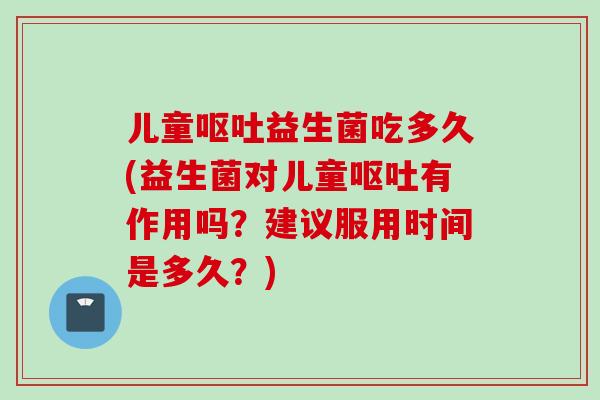 儿童益生菌吃多久(益生菌对儿童有作用吗？建议服用时间是多久？)