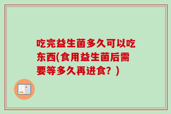 吃完益生菌多久可以吃东西(食用益生菌后需要等多久再进食？)
