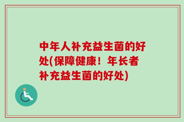 中年人补充益生菌的好处(保障健康！年长者补充益生菌的好处)