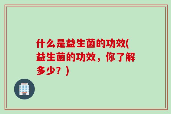 什么是益生菌的功效(益生菌的功效，你了解多少？)