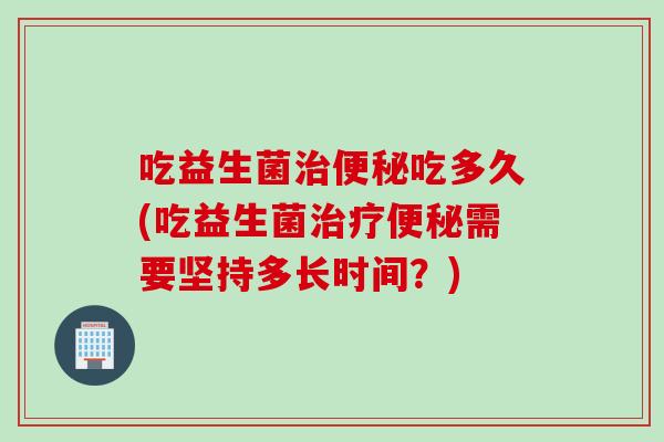 吃益生菌吃多久(吃益生菌需要坚持多长时间?) 吃益生菌吃多久(吃益生菌需要坚持多长时间?)