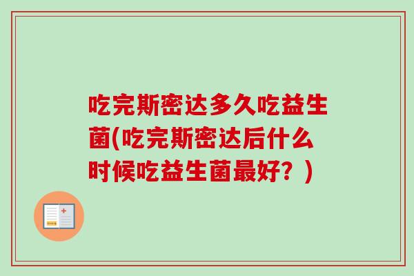 吃完斯密达多久吃益生菌(吃完斯密达后什么时候吃益生菌好？)