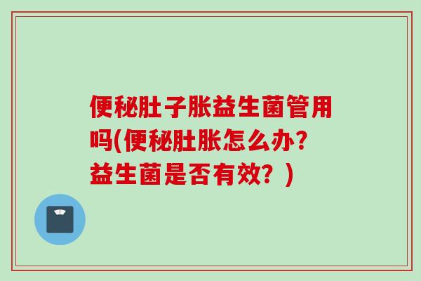 肚子胀益生菌管用吗(肚胀怎么办?益生菌是否有效?) 肚子胀益生菌管用吗(肚胀怎么办?益生菌是否有效?)