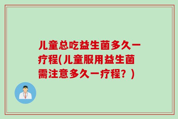 儿童总吃益生菌多久一疗程(儿童服用益生菌需注意多久一疗程？)