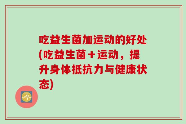 吃益生菌加运动的好处(吃益生菌+运动,提升身体与健康状态) 吃益生菌加运动的好处(吃益生菌+运动,提升身体与健康状态)