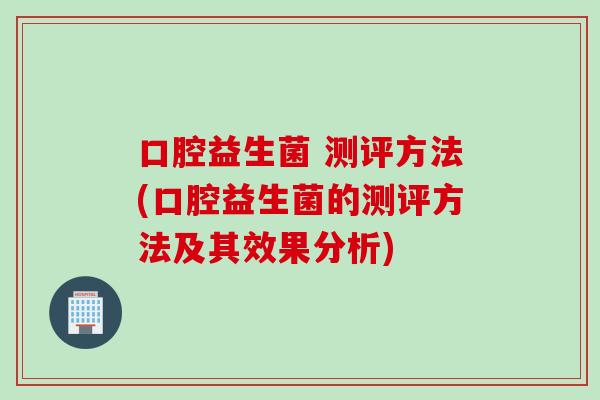 口腔益生菌 测评方法(口腔益生菌的测评方法及其效果分析)