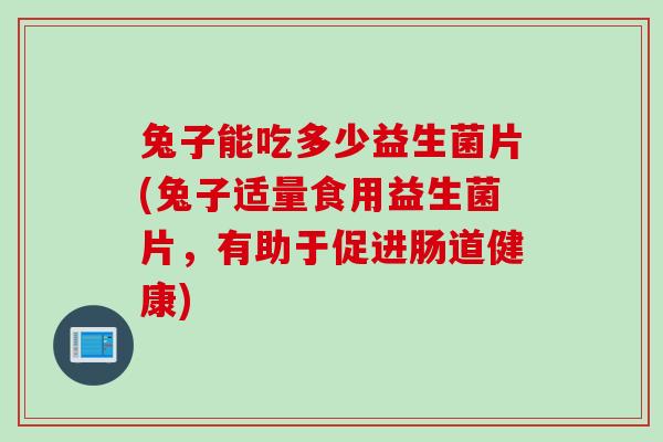 兔子能吃多少益生菌片(兔子适量食用益生菌片,有助于促进肠道健康) 兔子能吃多少益生菌片(兔子适量食用益生菌片,有助于促进肠道健康)