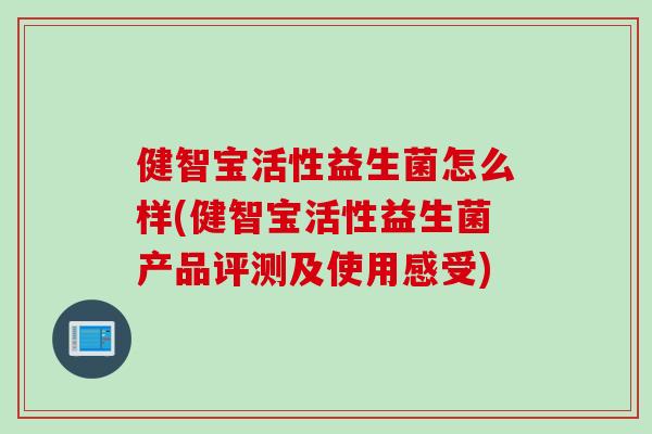 健智宝活性益生菌怎么样(健智宝活性益生菌产品评测及使用感受)