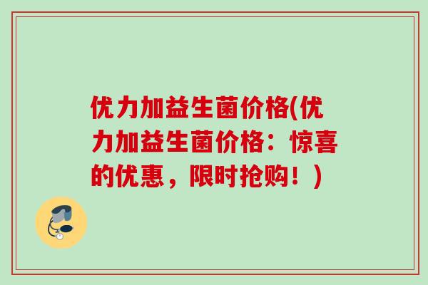 优力加益生菌价格(优力加益生菌价格:惊喜的优惠,限时抢购!) 优力加益生菌价格(优力加益生菌价格:惊喜的优惠,限时抢购!)