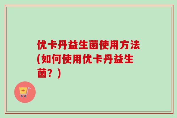 优卡丹益生菌使用方法(如何使用优卡丹益生菌?) 优卡丹益生菌使用方法(如何使用优卡丹益生菌?)