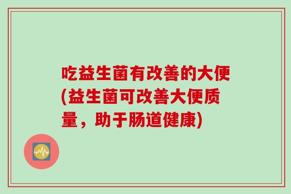 吃益生菌有改善的大便(益生菌可改善大便质量,助于肠道健康) 吃益生菌有改善的大便(益生菌可改善大便质量,助于肠道健康)