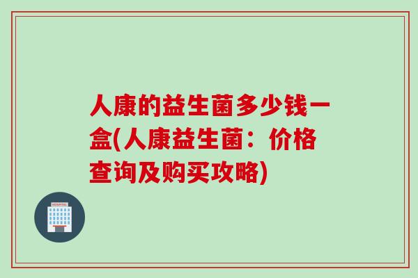 人康的益生菌多少钱一盒(人康益生菌：价格查询及购买攻略)