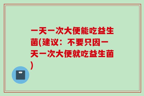 一天一次大便能吃益生菌(建议:不要只因一天一次大便就吃益生菌) 一天一次大便能吃益生菌(建议:不要只因一天一次大便就吃益生菌)
