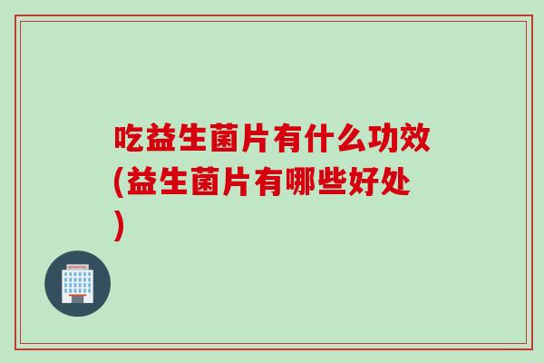 吃益生菌片有什么功效(益生菌片有哪些好处)