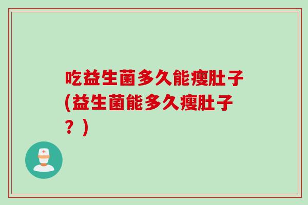 吃益生菌多久能瘦肚子(益生菌能多久瘦肚子?) 吃益生菌多久能瘦肚子(益生菌能多久瘦肚子?)