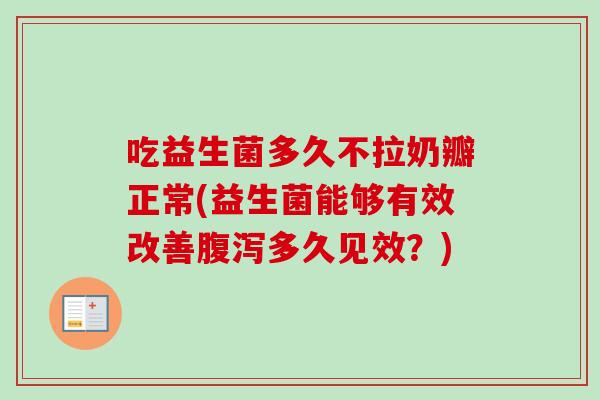吃益生菌多久不拉奶瓣正常(益生菌能够有效改善多久见效?) 吃益生菌多久不拉奶瓣正常(益生菌能够有效改善多久见效?)