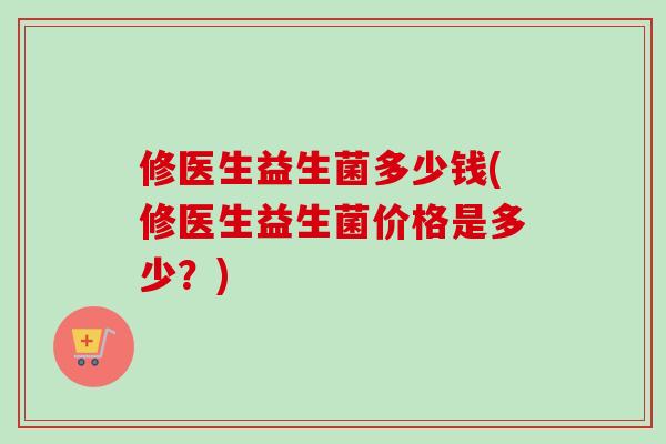 修医生益生菌多少钱(修医生益生菌价格是多少？)