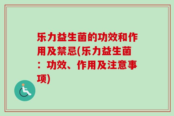 乐力益生菌的功效和作用及禁忌(乐力益生菌：功效、作用及注意事项)