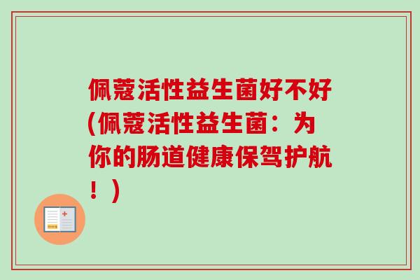 佩蔻活性益生菌好不好(佩蔻活性益生菌:为你的肠道健康保驾护航!) 佩蔻活性益生菌好不好(佩蔻活性益生菌:为你的肠道健康保驾护航!)
