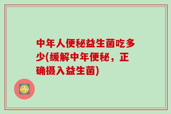 中年人益生菌吃多少(缓解中年,正确摄入益生菌) 中年人益生菌吃多少(缓解中年,正确摄入益生菌)