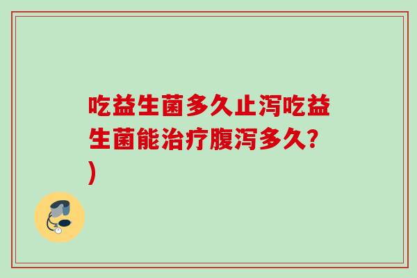 吃益生菌多久止泻吃益生菌能多久?) 吃益生菌多久止泻吃益生菌能多久?)