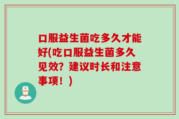 口服益生菌吃多久才能好(吃口服益生菌多久见效?建议时长和注意事项!) 口服益生菌吃多久才能好(吃口服益生菌多久见效?建议时长和注意事项!)